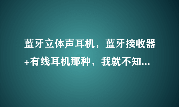 蓝牙立体声耳机，蓝牙接收器+有线耳机那种，我就不知道到底有什么用？！