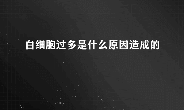 白细胞过多是什么原因造成的