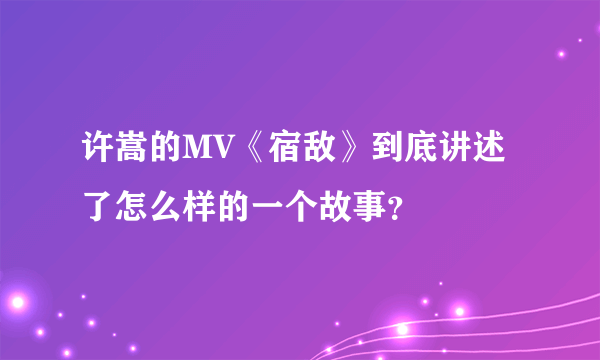 许嵩的MV《宿敌》到底讲述了怎么样的一个故事？