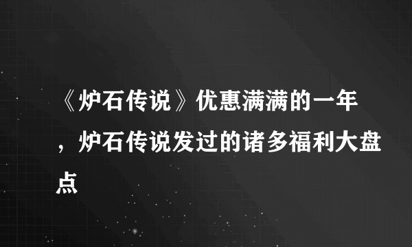 《炉石传说》优惠满满的一年，炉石传说发过的诸多福利大盘点