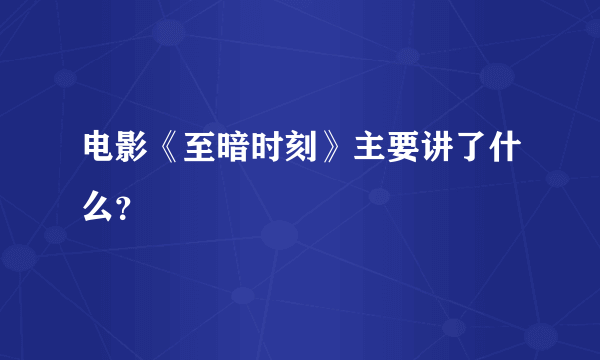 电影《至暗时刻》主要讲了什么？