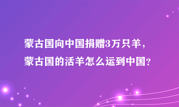 蒙古国向中国捐赠3万只羊，蒙古国的活羊怎么运到中国？