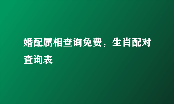 婚配属相查询免费，生肖配对查询表