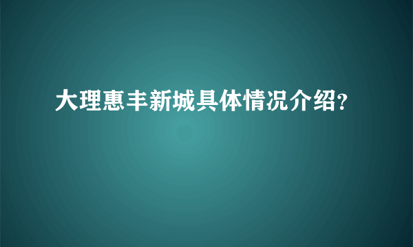 大理惠丰新城具体情况介绍？