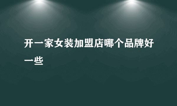 开一家女装加盟店哪个品牌好一些