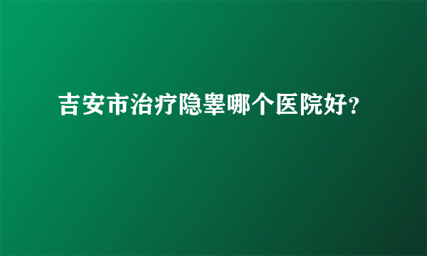 吉安市治疗隐睾哪个医院好？