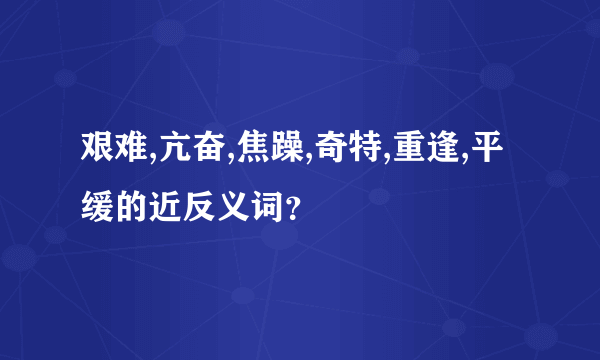 艰难,亢奋,焦躁,奇特,重逢,平缓的近反义词？