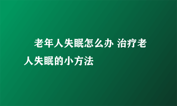 ​老年人失眠怎么办 治疗老人失眠的小方法