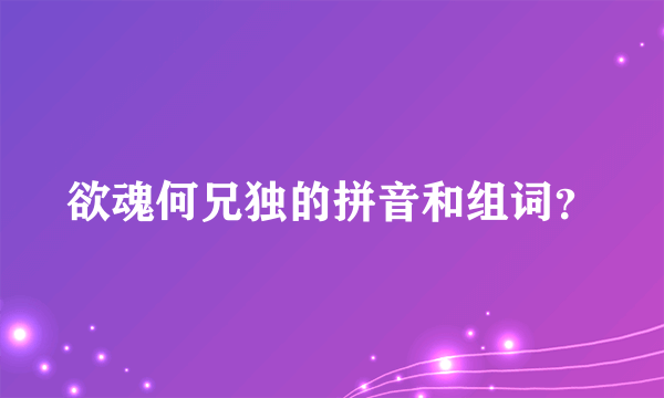 欲魂何兄独的拼音和组词？