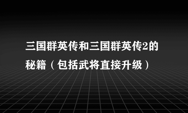 三国群英传和三国群英传2的秘籍（包括武将直接升级）