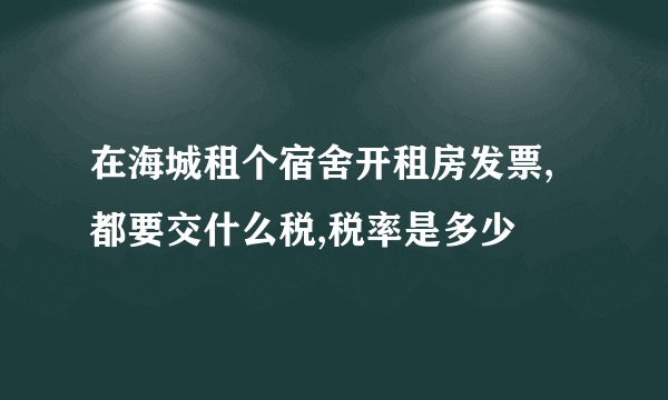 在海城租个宿舍开租房发票,都要交什么税,税率是多少