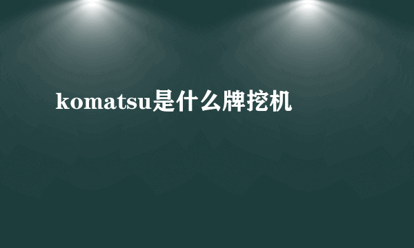 komatsu是什么牌挖机