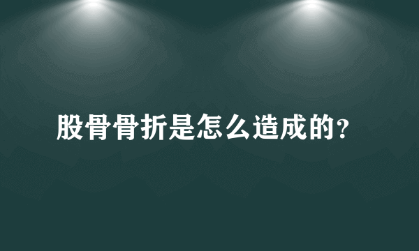 股骨骨折是怎么造成的？