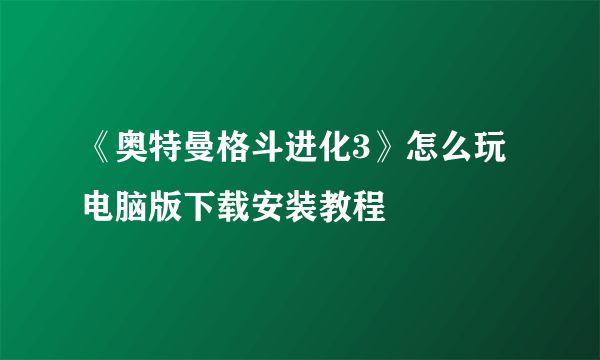 《奥特曼格斗进化3》怎么玩 电脑版下载安装教程