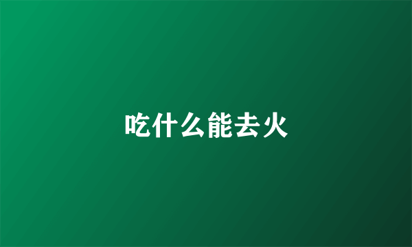 吃什么能去火