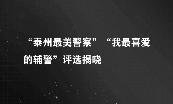 “泰州最美警察”“我最喜爱的辅警”评选揭晓