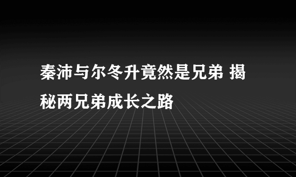 秦沛与尔冬升竟然是兄弟 揭秘两兄弟成长之路