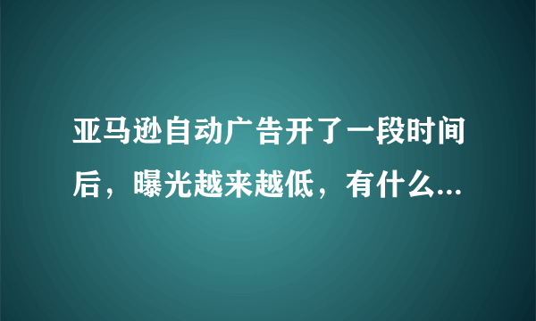 亚马逊自动广告开了一段时间后，曝光越来越低，有什么改善方法吗？