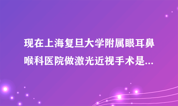 现在上海复旦大学附属眼耳鼻喉科医院做激光近视手术是...