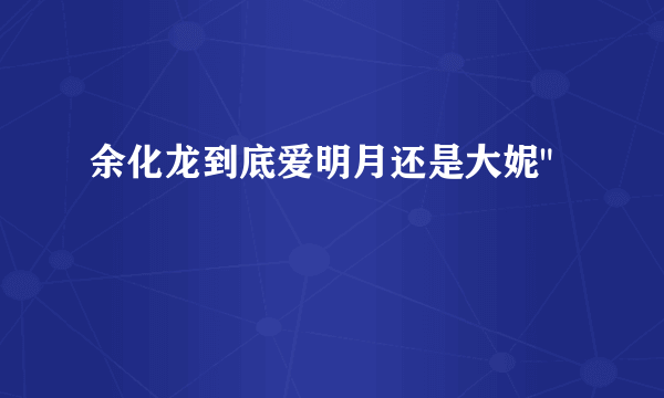 余化龙到底爱明月还是大妮