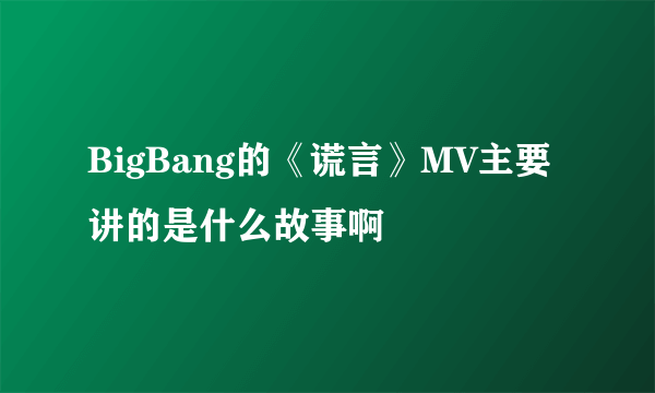 BigBang的《谎言》MV主要讲的是什么故事啊