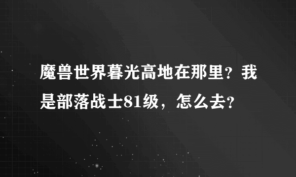 魔兽世界暮光高地在那里？我是部落战士81级，怎么去？