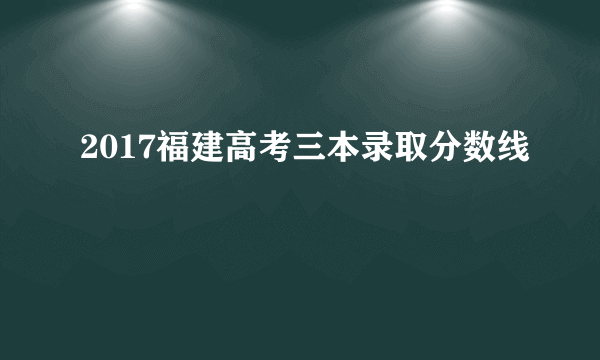 2017福建高考三本录取分数线