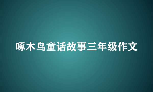 啄木鸟童话故事三年级作文