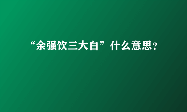 “余强饮三大白”什么意思？