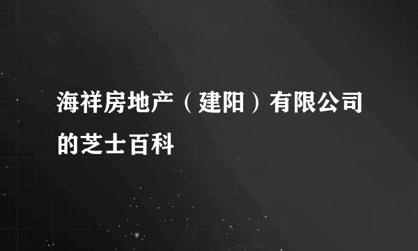 海祥房地产（建阳）有限公司的芝士百科