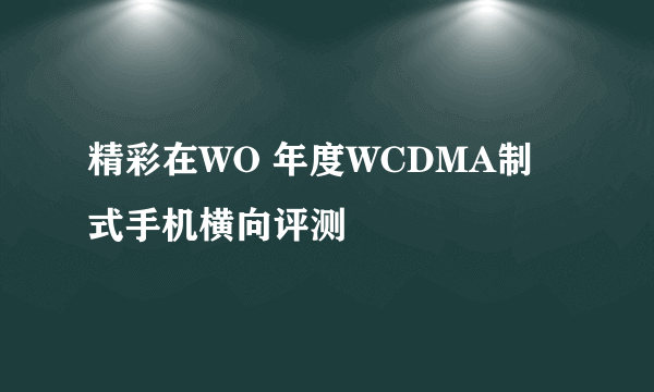 精彩在WO 年度WCDMA制式手机横向评测