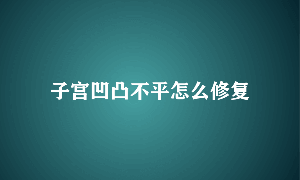 子宫凹凸不平怎么修复