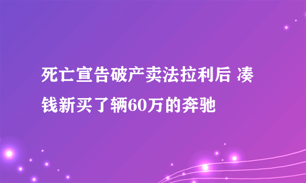 死亡宣告破产卖法拉利后 凑钱新买了辆60万的奔驰