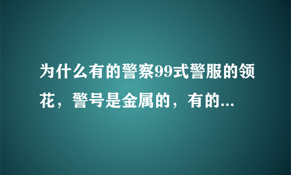 为什么有的警察99式警服的领花，警号是金属的，有的是布的？