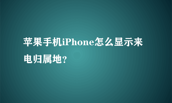 苹果手机iPhone怎么显示来电归属地？