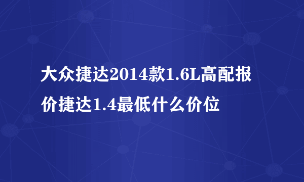 大众捷达2014款1.6L高配报价捷达1.4最低什么价位