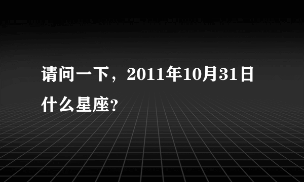 请问一下，2011年10月31日什么星座？