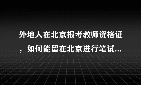 外地人在北京报考教师资格证，如何能留在北京进行笔试和面试呢？