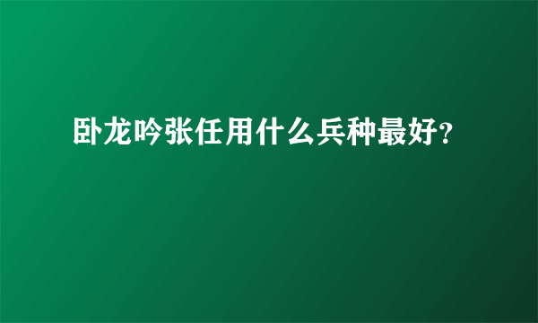 卧龙吟张任用什么兵种最好？