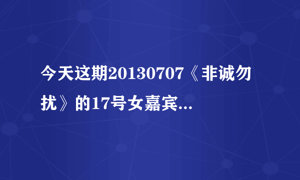 今天这期20130707《非诚勿扰》的17号女嘉宾叫什么名字？