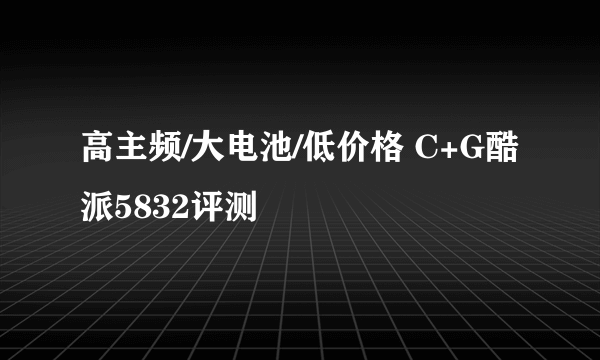 高主频/大电池/低价格 C+G酷派5832评测