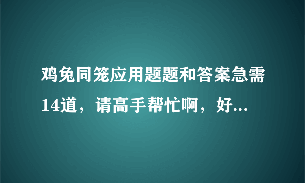 鸡兔同笼应用题题和答案急需14道，请高手帮忙啊，好的加分的。