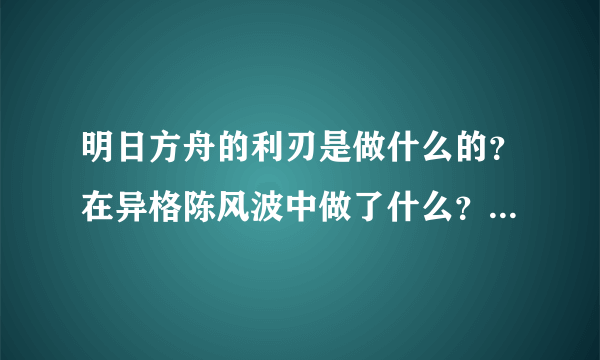 明日方舟的利刃是做什么的？在异格陈风波中做了什么？可莉事件中呢？有什么特定纲领或信念吗？