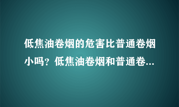 低焦油卷烟的危害比普通卷烟小吗？低焦油卷烟和普通卷烟哪个危害大