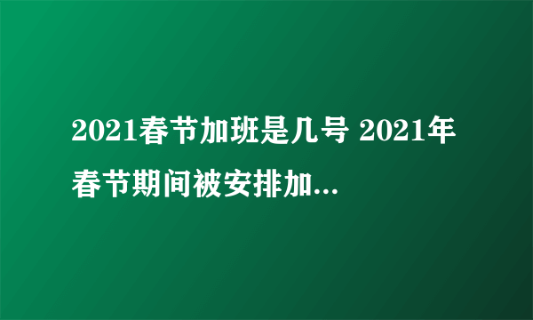 2021春节加班是几号 2021年春节期间被安排加班如何算工资