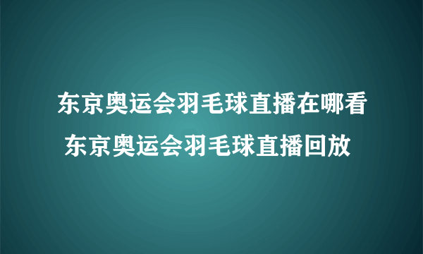 东京奥运会羽毛球直播在哪看 东京奥运会羽毛球直播回放