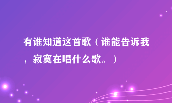 有谁知道这首歌（谁能告诉我，寂寞在唱什么歌。）