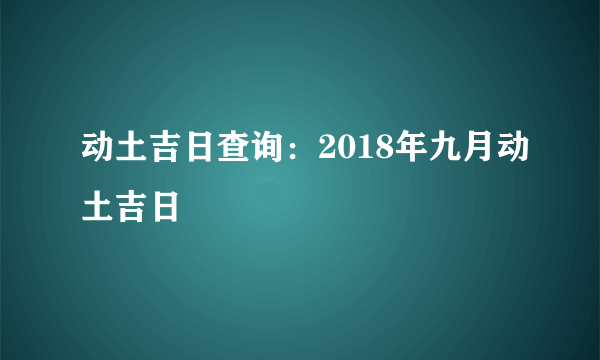 动土吉日查询：2018年九月动土吉日