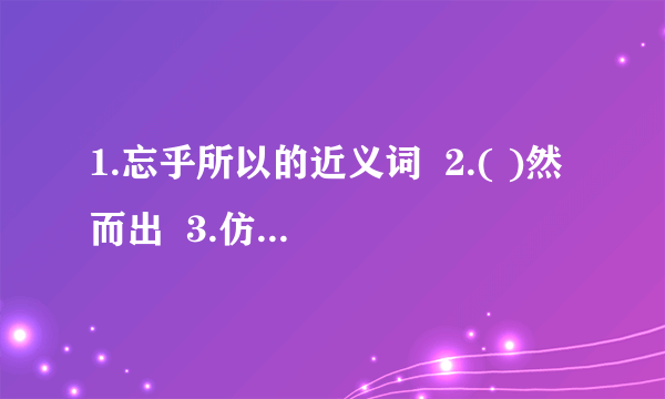 1.忘乎所以的近义词  2.( )然而出  3.仿句:天空好象一盏泛了油的灯,红光渐渐的减弱.  4.般谷人的歌谣  难道我们应该整天  搬运大米和小麦吗?  仓库已经装的满满  一把把谷子流出了边沿  大船上也已经装的满满  谷子也都滚到了外面  但还是逼着我们搬运  好象我们的身是用青铜铸成.  按表达方式这首诗是________诗