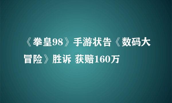 《拳皇98》手游状告《数码大冒险》胜诉 获赔160万